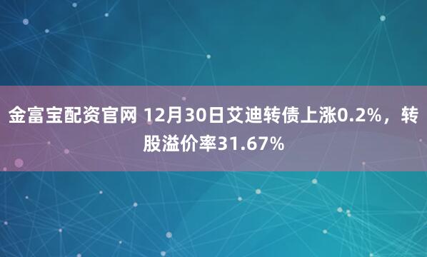 金富宝配资官网 12月30日艾迪转债上涨0.2%，转股溢价率31.67%