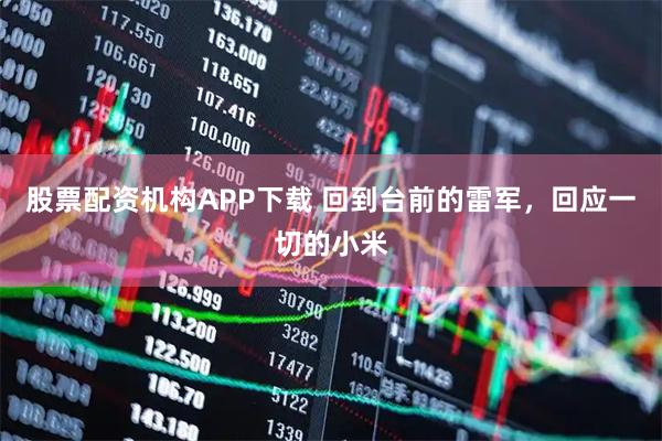股票配资机构APP下载 回到台前的雷军，回应一切的小米