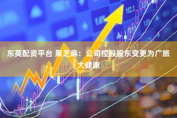 东英配资平台 黑芝麻：公司控股股东变更为广旅大健康
