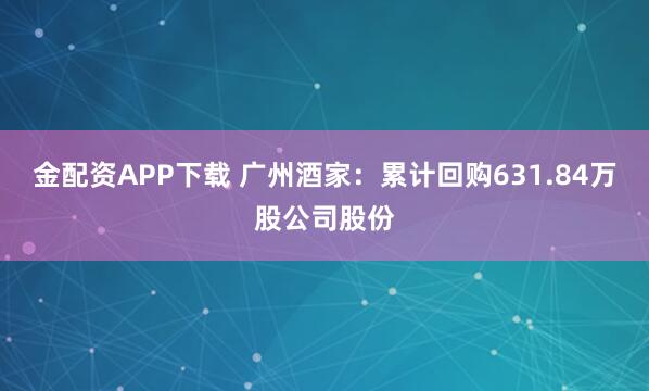 金配资APP下载 广州酒家：累计回购631.84万股公司股份