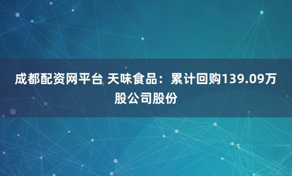 成都配资网平台 天味食品：累计回购139.09万股公司股份