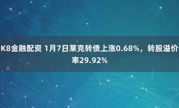 K8金融配资 1月7日莱克转债上涨0.68%，转股溢价率29.92%