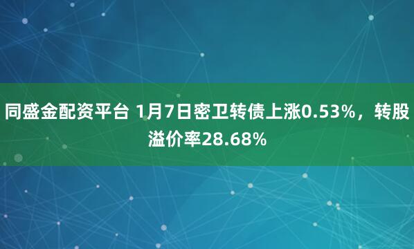 同盛金配资平台 1月7日密卫转债上涨0.53%，转股溢价率28.68%