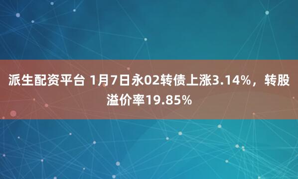 派生配资平台 1月7日永02转债上涨3.14%，转股溢价率19.85%