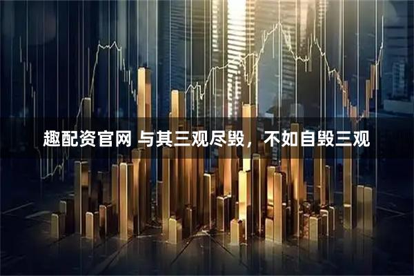 趣配资官网 与其三观尽毁，不如自毁三观