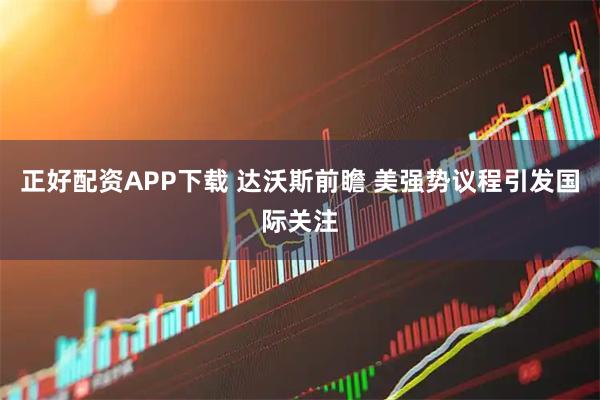 正好配资APP下载 达沃斯前瞻 美强势议程引发国际关注