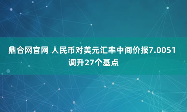 鼎合网官网 人民币对美元汇率中间价报7.0051 调升27个基点