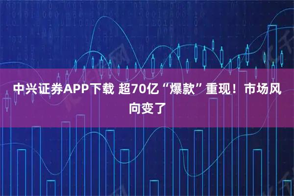 中兴证券APP下载 超70亿“爆款”重现！市场风向变了