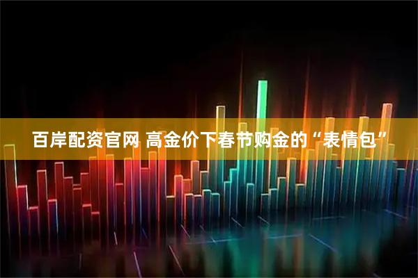 百岸配资官网 高金价下春节购金的“表情包”