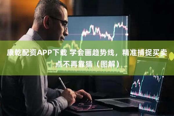 康乾配资APP下载 学会画趋势线，精准捕捉买卖点不再靠猜（图解）