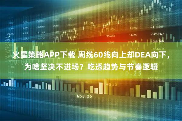 火星策略APP下载 周线60线向上却DEA向下，为啥坚决不进场？吃透趋势与节奏逻辑